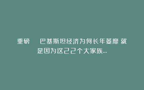 重磅 | 巴基斯坦经济为何长年萎靡？就是因为这22个大家族…