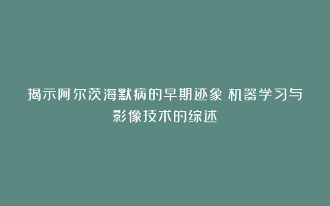 揭示阿尔茨海默病的早期迹象：机器学习与影像技术的综述