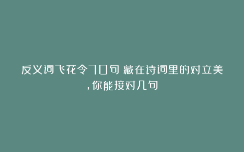 反义词飞花令70句！藏在诗词里的对立美，你能接对几句？
