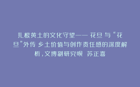 扎根黄土的文化守望——《花旦》与《“花旦”外传》乡土价值与创作责任感的深度解析，文博副研究员 苏正喜