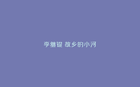 李继锟:故乡的小河
