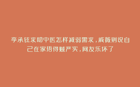 李承铉求助中医怎样减弱需求，戚薇则说自己在家捂得贼严实，网友乐坏了