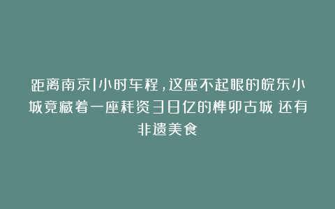 距离南京1小时车程，这座不起眼的皖东小城竟藏着一座耗资38亿的榫卯古城（还有非遗美食）