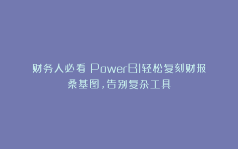 财务人必看！PowerBI轻松复刻财报桑基图，告别复杂工具