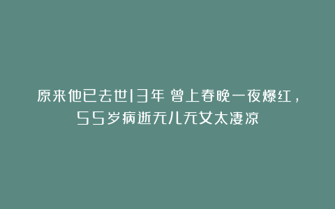 原来他已去世13年！曾上春晚一夜爆红，55岁病逝无儿无女太凄凉