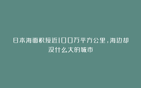 日本海面积接近100万平方公里，海边却没什么大的城市