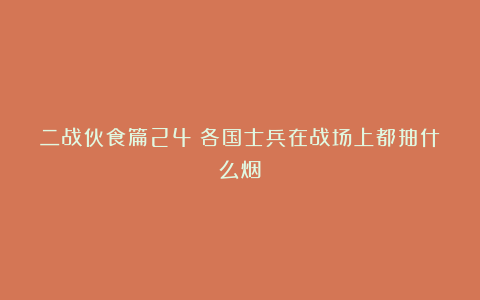 二战伙食篇24：各国士兵在战场上都抽什么烟？