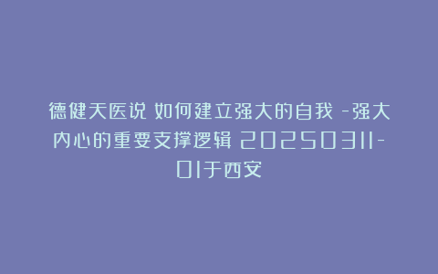 德健天医说：如何建立强大的自我⑹-强大内心的重要支撑逻辑（20250311-01于西安）