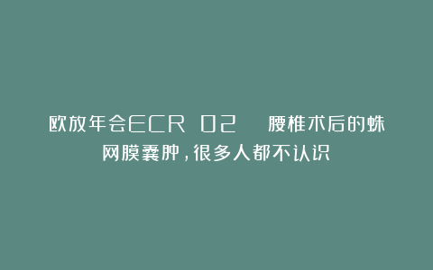 欧放年会ECR 02 | 腰椎术后的蛛网膜囊肿，很多人都不认识！