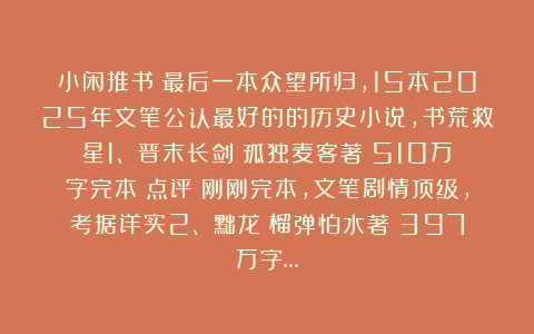 小闲推书:最后一本众望所归,15本2025年文笔公认最好的的历史小说,书荒救星1、《晋末长剑》孤独麦客著(510万字完本)点评:刚刚完本,文笔剧情顶级,考据详实2、《黜龙》榴弹怕水著(397万字…