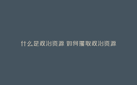 什么是政治资源？如何攫取政治资源？