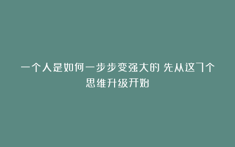 一个人是如何一步步变强大的？先从这7个思维升级开始
