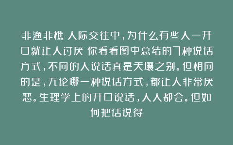 非渔非樵：人际交往中，为什么有些人一开口就让人讨厌？你看看图中总结的7种说话方式，不同的人说话真是天壤之别。但相同的是，无论哪一种说话方式，都让人非常厌恶。生理学上的开口说话，人人都会。但如何把话说得