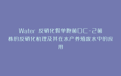 Water||反硝化假单胞菌DC-2菌株的反硝化机理及其在水产养殖废水中的应用