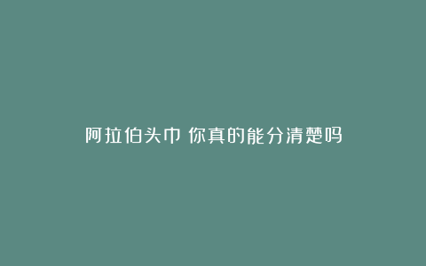 阿拉伯头巾：你真的能分清楚吗