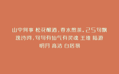 山中何事？松花酿酒，春水煎茶。25句飘逸诗词，句句有仙气有灵魂|王维|陆游|明月|高洁|白居易