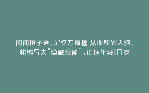 闻闻橙子香，记忆力爆棚！从血栓到大脑，柑橘5大“隐藏技能”，让你年轻10岁