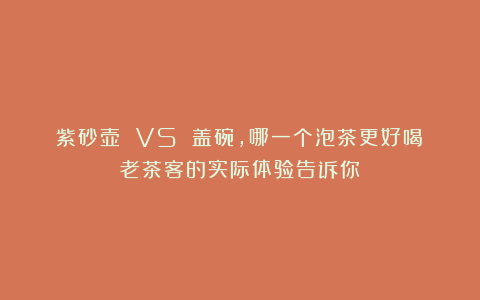 紫砂壶 VS 盖碗，哪一个泡茶更好喝？老茶客的实际体验告诉你