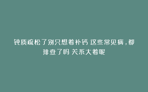 骨质疏松了别只想着补钙！这些常见病，都排查了吗？关系大着呢！
