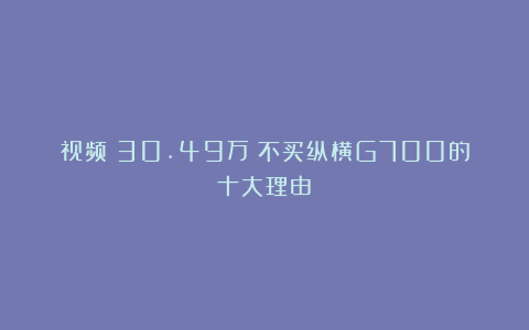视频｜30.49万？不买纵横G700的十大理由！