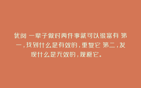 优阅：一辈子做对两件事就可以很富有：第一，找到什么是有效的，重复它；第二，发现什么是无效的，规避它。 ​​​