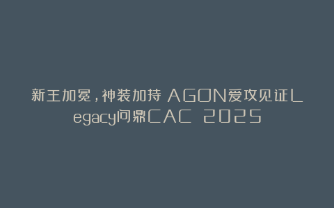 新王加冕，神装加持！AGON爱攻见证Legacy问鼎CAC 2025