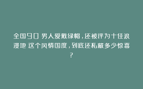 全国90%男人爱戴绿帽，还被评为十佳浪漫地！这个风情国度，到底还私藏多少惊喜?！