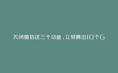 关闭微信这三个功能，立刻腾出10个G！