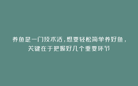 养鱼是一门技术活，想要轻松简单养好鱼，关键在于把握好几个重要环节！