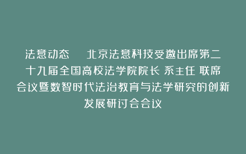 法意动态 | 北京法意科技受邀出席第二十九届全国高校法学院院长（系主任）联席会议暨数智时代法治教育与法学研究的创新发展研讨会会议