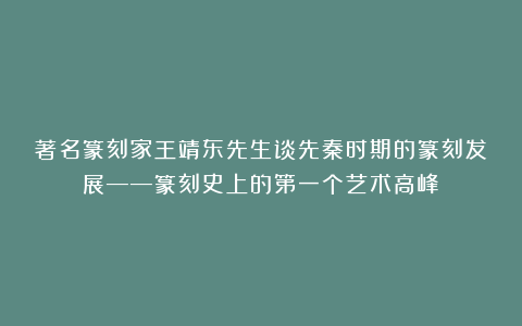 著名篆刻家王靖东先生谈先秦时期的篆刻发展——篆刻史上的第一个艺术高峰