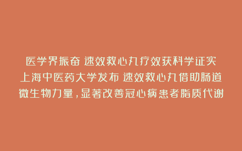 医学界振奋！速效救心丸疗效获科学证实！上海中医药大学发布：速效救心丸借助肠道微生物力量，显著改善冠心病患者脂质代谢