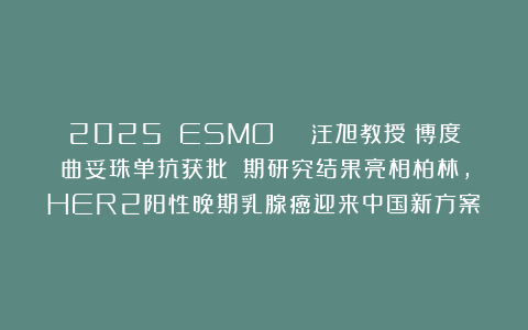 2025 ESMO | 汪旭教授:博度曲妥珠单抗获批!Ⅲ期研究结果亮相柏林,HER2阳性晚期乳腺癌迎来中国新方案