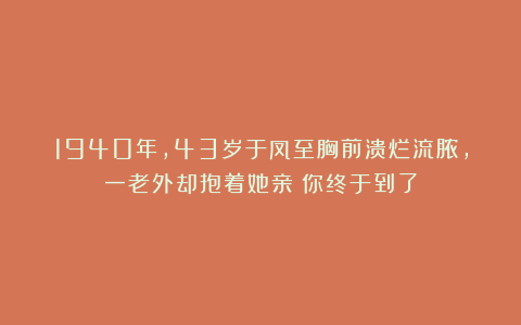 1940年，43岁于凤至胸前溃烂流脓，一老外却抱着她亲：你终于到了