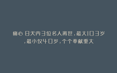 痛心!8天内3位名人离世,最大103岁,最小仅40岁,个个奉献重大
