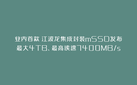 业内首款!江波龙集成封装mSSD发布:最大4TB、最高读速7400MB/s