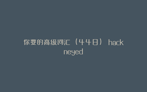 你要的高级词汇 (448): hackneyed
