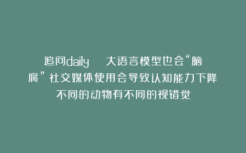 追问daily | 大语言模型也会“脑腐”;社交媒体使用会导致认知能力下降;不同的动物有不同的视错觉
