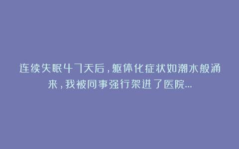 连续失眠47天后，躯体化症状如潮水般涌来，我被同事强行架进了医院…