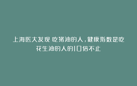 上海医大发现：吃猪油的人，健康指数是吃花生油的人的10倍不止？