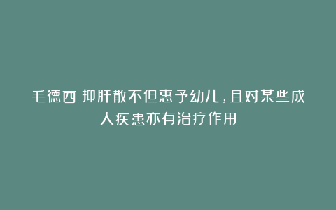 毛德西:抑肝散不但惠予幼儿,且对某些成人疾患亦有治疗作用