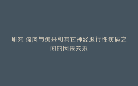 研究：痛风与痴呆和其它神经退行性疾病之间的因果关系