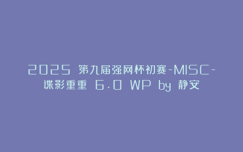 2025 第九届强网杯初赛-MISC-谍影重重 6.0 WP by 静安