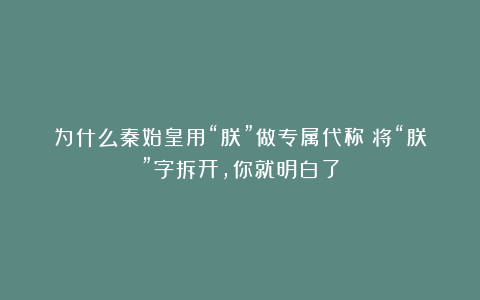 为什么秦始皇用“朕”做专属代称?将“朕”字拆开,你就明白了