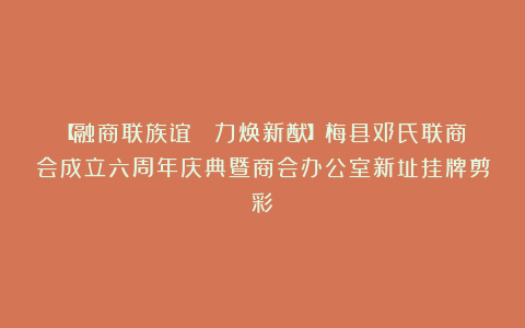 【融商联族谊 勠力焕新猷】梅县邓氏联商会成立六周年庆典暨商会办公室新址挂牌剪彩