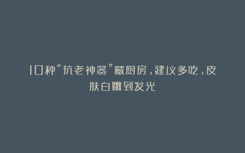 10种“抗老神器”藏厨房，建议多吃，皮肤白嫩到发光