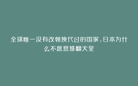 全球唯一没有改朝换代过的国家,日本为什么不愿意推翻天皇?