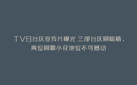 TVB台庆宣传片曝光!三部台庆剧吸睛,两位剧霸小花地位不可撼动