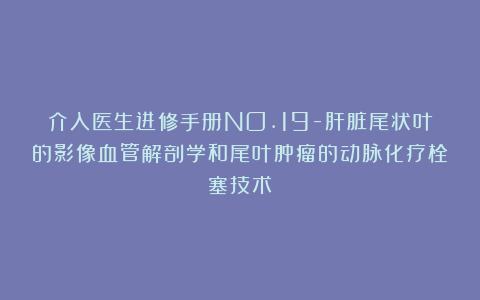 介入医生进修手册NO.19-肝脏尾状叶的影像血管解剖学和尾叶肿瘤的动脉化疗栓塞技术