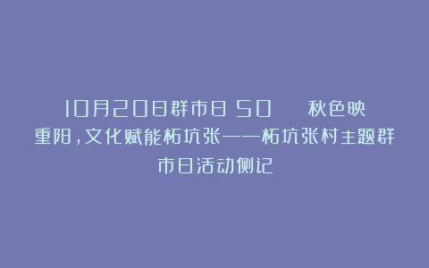 10月20日群市日(50) | 秋色映重阳,文化赋能柘坑张——柘坑张村主题群市日活动侧记